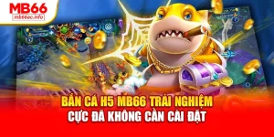 Bắn Cá H5 MB66 Trải Nghiệm Cực Đã Không Cần Cài Đặt